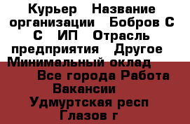 Курьер › Название организации ­ Бобров С.С., ИП › Отрасль предприятия ­ Другое › Минимальный оклад ­ 15 000 - Все города Работа » Вакансии   . Удмуртская респ.,Глазов г.